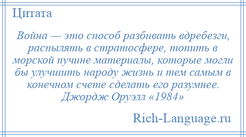 
    Война — это способ разбивать вдребезги, распылять в стратосфере, топить в морской пучине материалы, которые могли бы улучшить народу жизнь и тем самым в конечном счете сделать его разумнее. Джордж Оруэлл «1984»