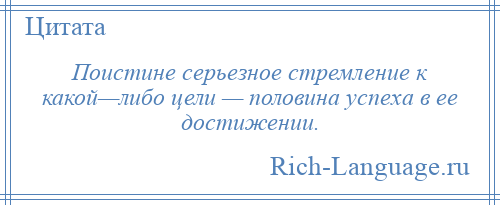 
    Поистине серьезное стремление к какой—либо цели — половина успеха в ее достижении.