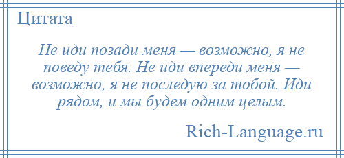 
    Не иди позади меня — возможно, я не поведу тебя. Не иди впереди меня — возможно, я не последую за тобой. Иди рядом, и мы будем одним целым.
