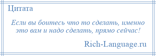 
    Если вы боитесь что то сделать, именно это вам и надо сделать, прямо сейчас!