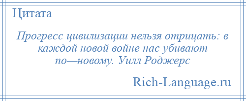 
    Прогресс цивилизации нельзя отрицать: в каждой новой войне нас убивают по—новому. Уилл Роджерс