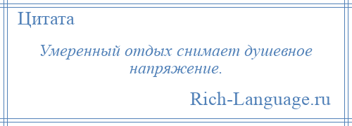 
    Умеренный отдых снимает душевное напряжение.