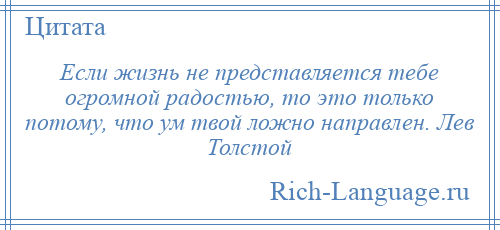 
    Если жизнь не представляется тебе огромной радостью, то это только потому, что ум твой ложно направлен. Лев Толстой