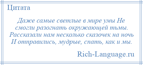 
    Даже самые светлые в мире умы Не смогли разогнать окружающей тьмы. Рассказали нам несколько сказочек на ночь И отправились, мудрые, спать, как и мы.
