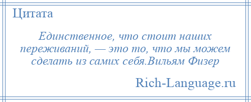 
    Единственное, что стоит наших переживаний, — это то, что мы можем сделать из самих себя.Вильям Физер