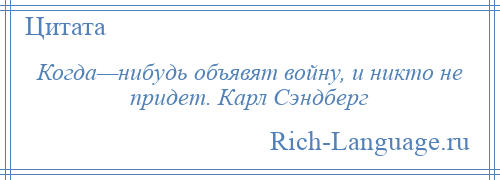 
    Когда—нибудь объявят войну, и никто не придет. Карл Сэндберг