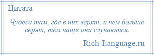 
    Чудеса там, где в них верят, и чем больше верят, тем чаще они случаются.
