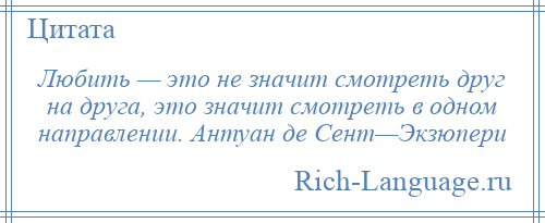 
    Любить — это не значит смотреть друг на друга, это значит смотреть в одном направлении. Антуан де Сент—Экзюпери