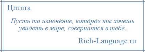 
    Пусть то изменение, которое ты хочешь увидеть в мире, совершится в тебе.