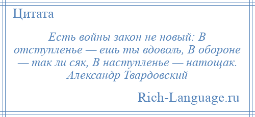 
    Есть войны закон не новый: В отступленье — ешь ты вдоволь, В обороне — так ли сяк, В наступленье — натощак. Александр Твардовский