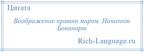 
    Воображение правит миром. Наполеон Бонапарт