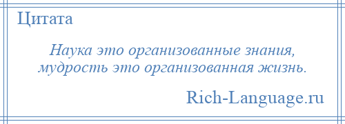 
    Наука это организованные знания, мудрость это организованная жизнь.