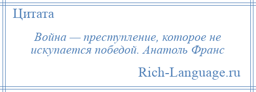 
    Война — преступление, которое не искупается победой. Анатоль Франс