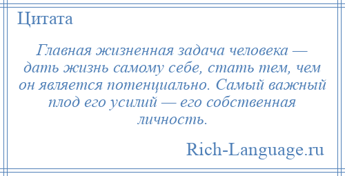 
    Главная жизненная задача человека — дать жизнь самому себе, стать тем, чем он является потенциально. Самый важный плод его усилий — его собственная личность.