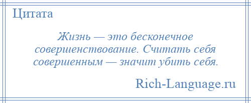 
    Жизнь — это бесконечное совершенствование. Считать себя совершенным — значит убить себя.