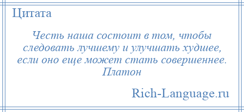 
    Честь наша состоит в том, чтобы следовать лучшему и улучшать худшее, если оно еще может стать совершеннее. Платон