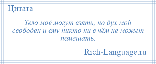 
    Тело моё могут взять, но дух мой свободен и ему никто ни в чём не может помешать.