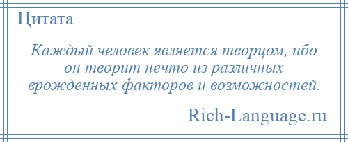 
    Каждый человек является творцом, ибо он творит нечто из различных врожденных факторов и возможностей.