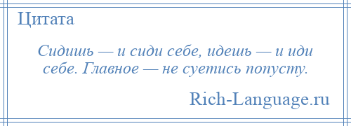 
    Сидишь — и сиди себе, идешь — и иди себе. Главное — не суетись попусту.