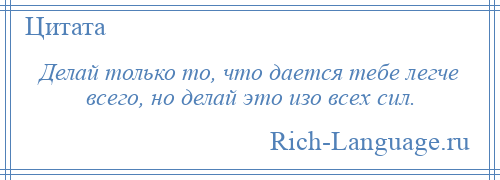 
    Делай только то, что дается тебе легче всего, но делай это изо всех сил.