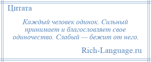 
    Каждый человек одинок. Сильный принимает и благословляет свое одиночество. Слабый — бежит от него.