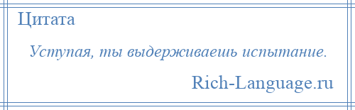 
    Уступая, ты выдерживаешь испытание.