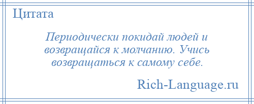 
    Периодически покидай людей и возвращайся к молчанию. Учись возвращаться к самому себе.