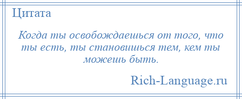 
    Когда ты освобождаешься от того, что ты есть, ты становишься тем, кем ты можешь быть.