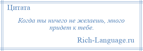 
    Когда ты ничего не желаешь, много придет к тебе.