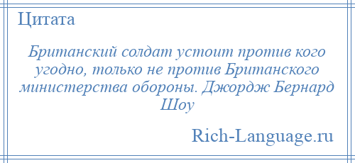 
    Британский солдат устоит против кого угодно, только не против Британского министерства обороны. Джордж Бернард Шоу