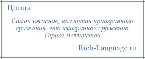 
    Самое ужасное, не считая проигранного сражения, это выигранное сражение. Герцог Веллингтон