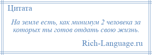 
    На земле есть, как минимум 2 человека за которых ты готов отдать свою жизнь.