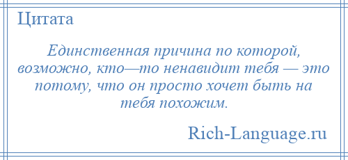 
    Единственная причина по которой, возможно, кто—то ненавидит тебя — это потому, что он просто хочет быть на тебя похожим.