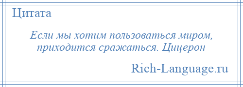 
    Если мы хотим пользоваться миром, приходится сражаться. Цицерон