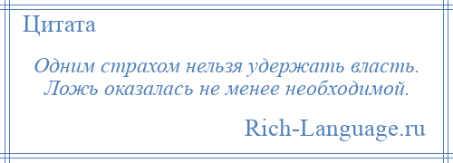 
    Одним страхом нельзя удержать власть. Ложь оказалась не менее необходимой.