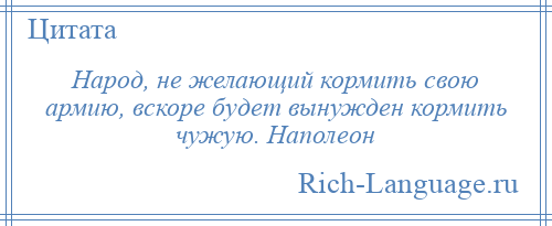 
    Народ, не желающий кормить свою армию, вскоре будет вынужден кормить чужую. Наполеон