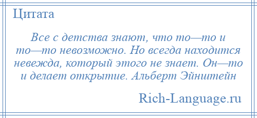 
    Все с детства знают, что то—то и то—то невозможно. Но всегда находится невежда, который этого не знает. Он—то и делает открытие. Альберт Эйнштейн