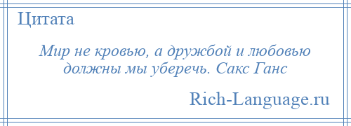 
    Мир не кровью, а дружбой и любовью должны мы уберечь. Сакс Ганс