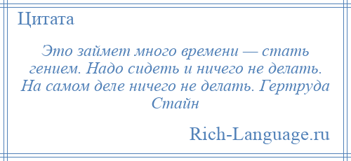 
    Это займет много времени — стать гением. Надо сидеть и ничего не делать. На самом деле ничего не делать. Гертруда Стайн