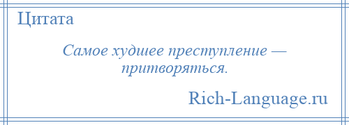 
    Самое худшее преступление — притворяться.