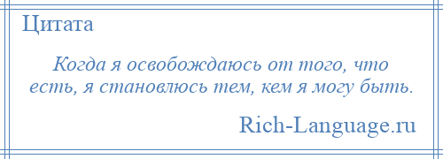 
    Когда я освобождаюсь от того, что есть, я становлюсь тем, кем я могу быть.