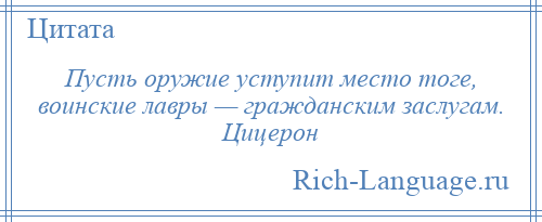 
    Пусть оружие уступит место тоге, воинские лавры — гражданским заслугам. Цицерон