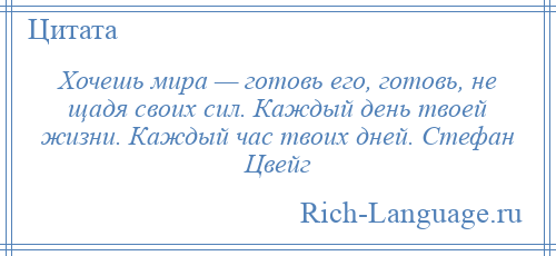 
    Хочешь мира — готовь его, готовь, не щадя своих сил. Каждый день твоей жизни. Каждый час твоих дней. Стефан Цвейг