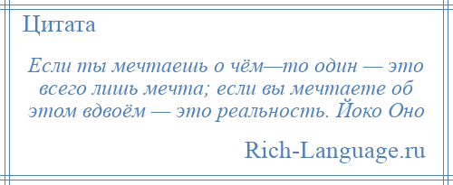 
    Если ты мечтаешь о чём—то один — это всего лишь мечта; если вы мечтаете об этом вдвоём — это реальность. Йоко Оно