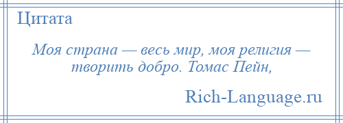 
    Моя страна — весь мир, моя религия — творить добро. Томас Пейн,