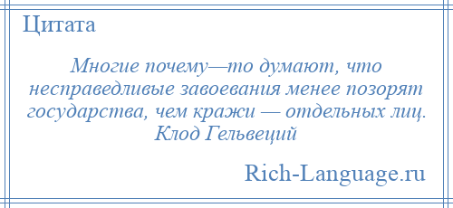
    Многие почему—то думают, что несправедливые завоевания менее позорят государства, чем кражи — отдельных лиц. Клод Гельвеций