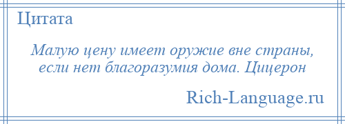 
    Малую цену имеет оружие вне страны, если нет благоразумия дома. Цицерон