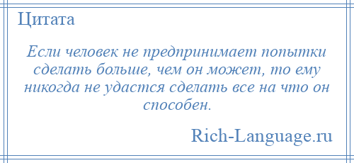 
    Если человек не предпринимает попытки сделать больше, чем он может, то ему никогда не удастся сделать все на что он способен.