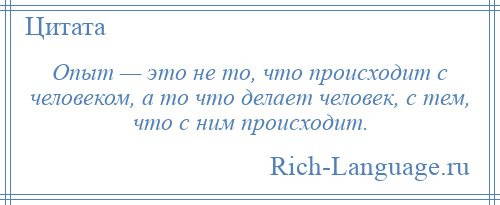 
    Опыт — это не то, что происходит с человеком, а то что делает человек, с тем, что с ним происходит.