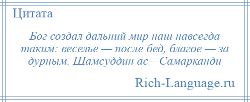 
    Бог создал дальний мир наш навсегда таким: веселье — после бед, благое — за дурным. Шамсуддин ас—Самарканди